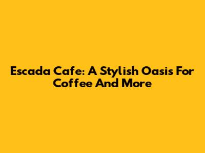 Escada Cafe: A Stylish Oasis For Coffee And More