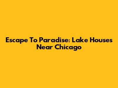 Escape To Paradise: Lake Houses Near Chicago