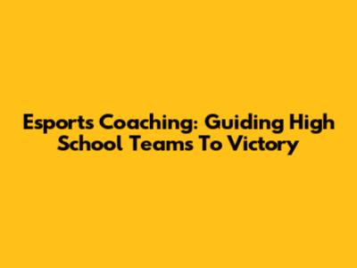 Esports Coaching: Guiding High School Teams To Victory