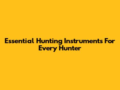 Essential Hunting Instruments For Every Hunter