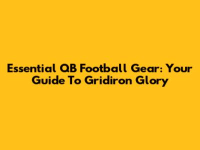 Essential QB Football Gear: Your Guide To Gridiron Glory