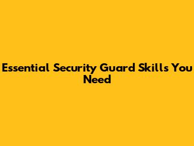 Essential Security Guard Skills You Need