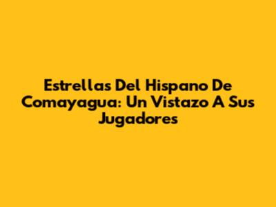 Estrellas Del Hispano De Comayagua: Un Vistazo A Sus Jugadores