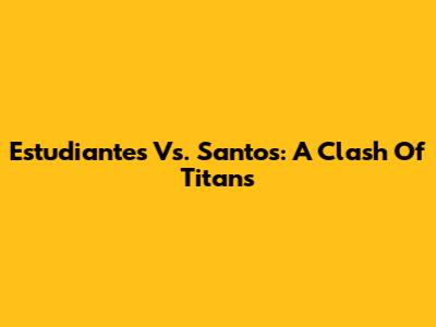Estudiantes Vs. Santos: A Clash Of Titans