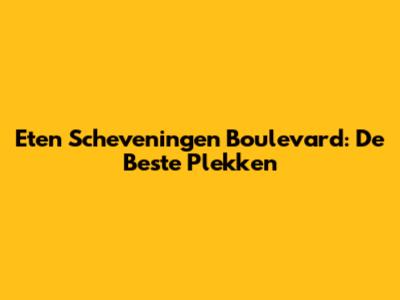 Eten Scheveningen Boulevard: De Beste Plekken