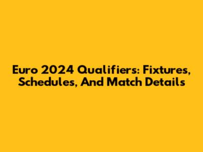 Euro 2024 Qualifiers: Fixtures, Schedules, And Match Details