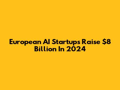 European AI Startups Raise $8 Billion In 2024