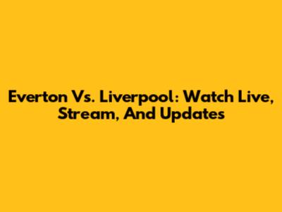 Everton Vs. Liverpool: Watch Live, Stream, And Updates