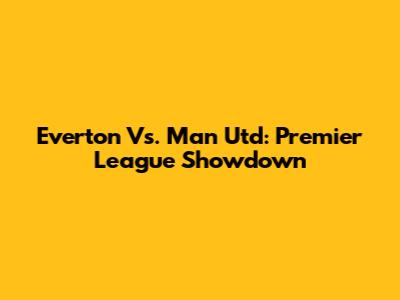 Everton Vs. Man Utd: Premier League Showdown