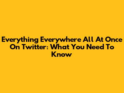 Everything Everywhere All At Once On Twitter: What You Need To Know