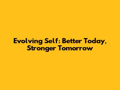 Evolving Self: Better Today, Stronger Tomorrow