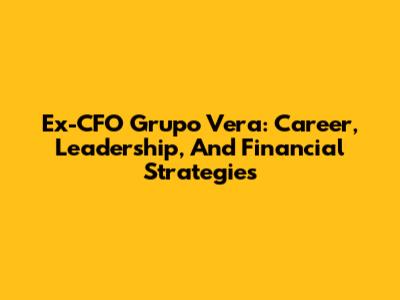 Ex-CFO Grupo Vera: Career, Leadership, And Financial Strategies