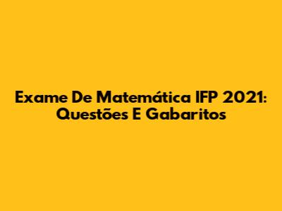 Exame De Matemática IFP 2021: Questões E Gabaritos