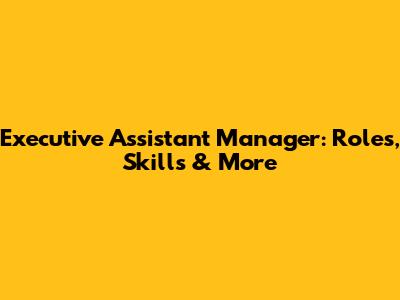 Executive Assistant Manager: Roles, Skills & More
