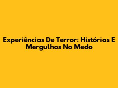 Experiências De Terror: Histórias E Mergulhos No Medo