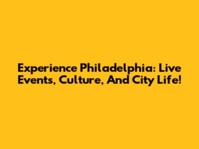 Experience Philadelphia: Live Events, Culture, And City Life!