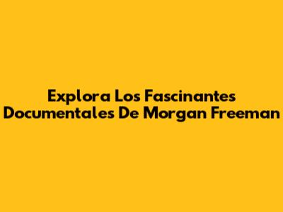 Explora Los Fascinantes Documentales De Morgan Freeman