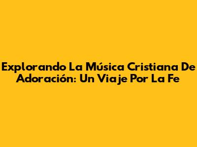 Explorando La Música Cristiana De Adoración: Un Viaje Por La Fe