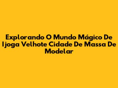 Explorando O Mundo Mágico De 'Ijoga Velhote Cidade De Massa De Modelar'