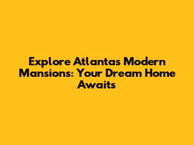 Explore Atlanta's Modern Mansions: Your Dream Home Awaits