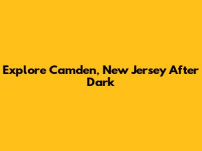 Explore Camden, New Jersey After Dark