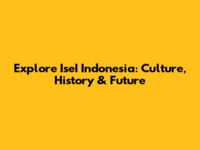 Explore IseI Indonesia: Culture, History & Future