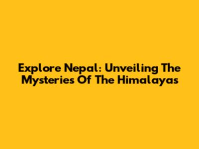 Explore Nepal: Unveiling The Mysteries Of The Himalayas