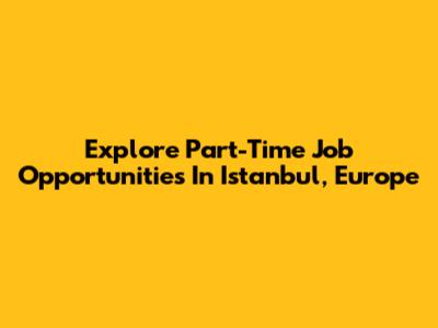 Explore Part-Time Job Opportunities In Istanbul, Europe