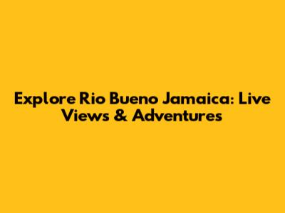 Explore Rio Bueno Jamaica: Live Views & Adventures