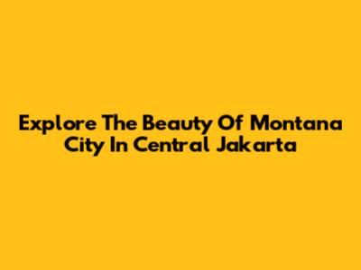 Explore The Beauty Of Montana City In Central Jakarta