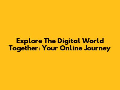 Explore The Digital World Together: Your Online Journey