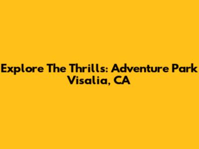 Explore The Thrills: Adventure Park Visalia, CA