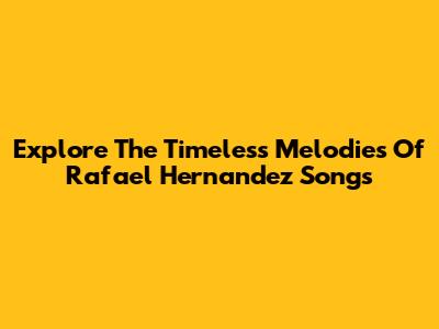 Explore The Timeless Melodies Of Rafael Hernandez Songs
