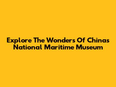 Explore The Wonders Of China's National Maritime Museum