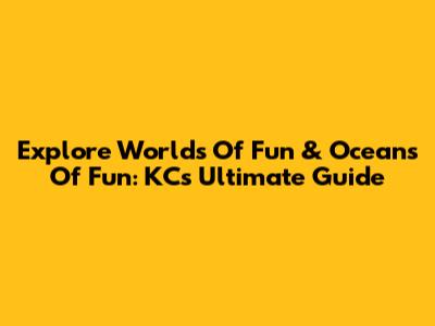 Explore Worlds Of Fun & Oceans Of Fun: KC's Ultimate Guide