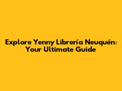 Explore Yenny Librería Neuquén: Your Ultimate Guide