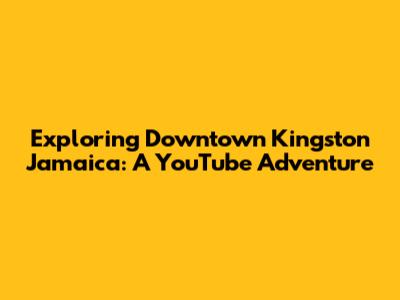 Exploring Downtown Kingston Jamaica: A YouTube Adventure