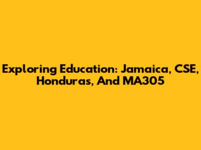 Exploring Education: Jamaica, CSE, Honduras, And MA305