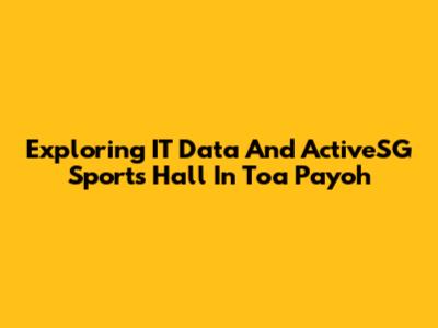 Exploring IT Data And ActiveSG Sports Hall In Toa Payoh