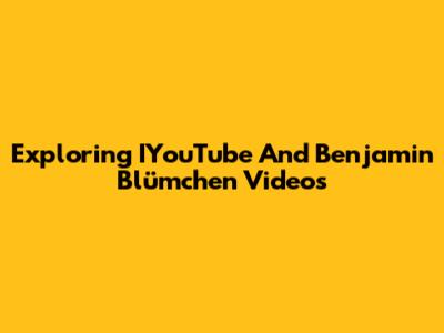 Exploring IYouTube And Benjamin Blümchen Videos