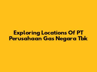 Exploring Locations Of PT Perusahaan Gas Negara Tbk