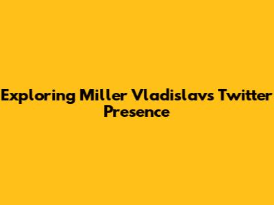 Exploring Miller Vladislav's Twitter Presence