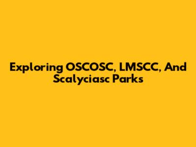 Exploring OSCOSC, LMSCC, And Scalyciasc Parks