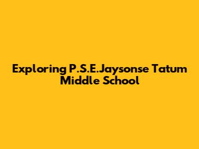 Exploring P.S.E.Jaysonse Tatum Middle School