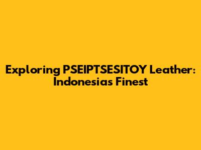 Exploring PSEIPTSESITOY Leather: Indonesia's Finest