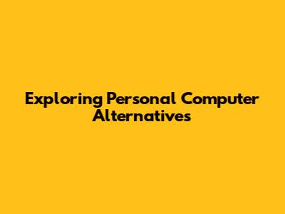 Exploring Personal Computer Alternatives