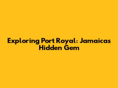 Exploring Port Royal: Jamaica's Hidden Gem
