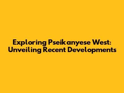 Exploring Pseikanyese West: Unveiling Recent Developments