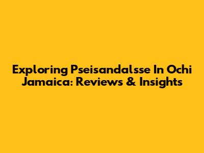 Exploring Pseisandalsse In Ochi Jamaica: Reviews & Insights