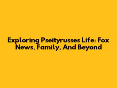 Exploring Pseityrusse's Life: Fox News, Family, And Beyond